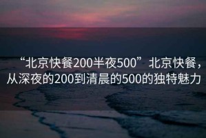 “北京快餐200半夜500”北京快餐，從深夜的200到清晨的500的獨(dú)特魅力
