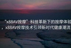 “x88AV按摩”科技革新下的按摩體驗(yàn)，x88AV按摩技術(shù)引領(lǐng)新時(shí)代健康潮流