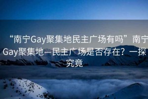 “南寧Gay聚集地民主廣場(chǎng)有嗎”南寧Gay聚集地—民主廣場(chǎng)是否存在？一探究竟