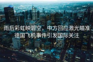 雨后彩虹映碧空，中方回應激光瞄準德國飛機事件引發(fā)國際關注