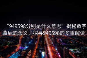 “949598分別是什么意思”揭秘?cái)?shù)字背后的含義，探尋949598的多重解讀
