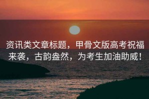 資訊類文章標(biāo)題，甲骨文版高考祝福來(lái)襲，古韻盎然，為考生加油助威！