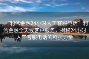 “利信金融24小時(shí)人工客服電話”利信金融全天候客戶服務(wù)，揭秘24小時(shí)人工客服電話的科技力量