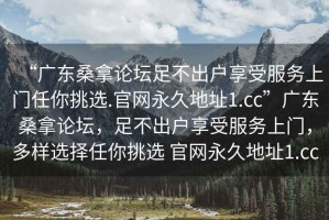“廣東桑拿論壇足不出戶享受服務(wù)上門任你挑選.官網(wǎng)永久地址1.cc”廣東桑拿論壇，足不出戶享受服務(wù)上門，多樣選擇任你挑選 官網(wǎng)永久地址1.cc