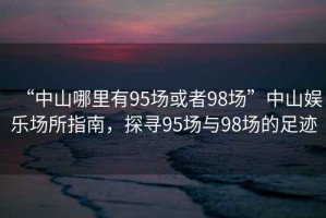 “中山哪里有95場或者98場”中山娛樂場所指南，探尋95場與98場的足跡