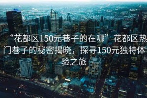 “花都區(qū)150元巷子的在哪”花都區(qū)熱門巷子的秘密揭曉，探尋150元獨特體驗之旅