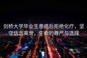 劍橋大學(xué)畢業(yè)生患癌后拒絕化療，堅(jiān)守信念離世，生命的尊嚴(yán)與選擇