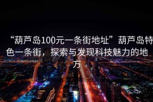 “葫蘆島100元一條街地址”葫蘆島特色一條街，探索與發(fā)現科技魅力的地方