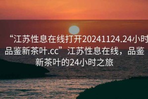 “江蘇性息在線打開20241124.24小時品鑒新茶葉.cc”江蘇性息在線，品鑒新茶葉的24小時之旅