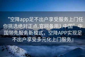 “空降app足不出戶享受服務上門任你挑選絕對正點.官網(wǎng)備用1.中國”中國領(lǐng)先服務新模式，空降APP實現(xiàn)足不出戶享受多元化上門服務』