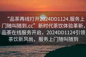“品茶再線打開2024DD1124.服務(wù)上門隨叫隨到.cc”新時代茶飲體驗(yàn)革新，品茶在線服務(wù)開啟，2024DD1124引領(lǐng)茶飲新風(fēng)尚，服務(wù)上門隨叫隨到