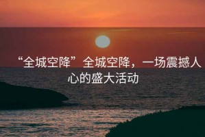 “全城空降”全城空降，一場(chǎng)震撼人心的盛大活動(dòng)