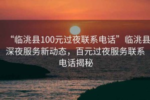 “臨洮縣100元過夜聯(lián)系電話”臨洮縣深夜服務(wù)新動態(tài)，百元過夜服務(wù)聯(lián)系電話揭秘