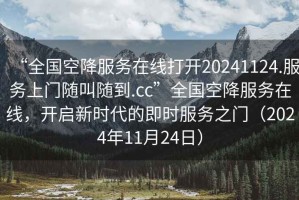 “全國空降服務在線打開20241124.服務上門隨叫隨到.cc”全國空降服務在線，開啟新時代的即時服務之門（2024年11月24日）