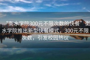 “衡水學(xué)院300元不限次數(shù)的快餐”衡水學(xué)院推出新型快餐模式，300元不限次數(shù)，引發(fā)校園熱議