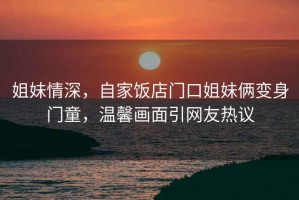 姐妹情深，自家飯店門口姐妹倆變身門童，溫馨畫面引網友熱議