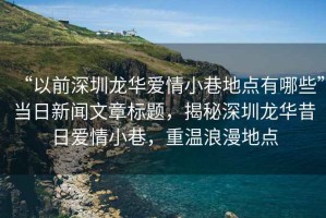 “以前深圳龍華愛情小巷地點有哪些”當(dāng)日新聞文章標(biāo)題，揭秘深圳龍華昔日愛情小巷，重溫浪漫地點
