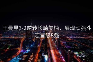 王曼昱3-2逆轉(zhuǎn)長(zhǎng)崎美柚，展現(xiàn)頑強(qiáng)斗志晉級(jí)8強(qiáng)