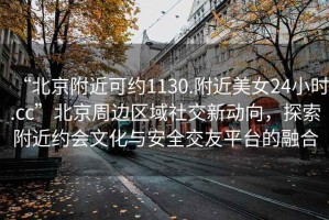 “北京附近可約1130.附近美女24小時(shí).cc”北京周邊區(qū)域社交新動(dòng)向，探索附近約會(huì)文化與安全交友平臺(tái)的融合