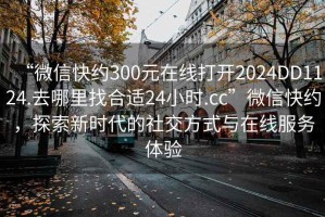 “微信快約300元在線打開2024DD1124.去哪里找合適24小時(shí).cc”微信快約，探索新時(shí)代的社交方式與在線服務(wù)體驗(yàn)