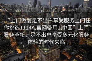 “上門做愛足不出戶享受服務(wù)上門任你挑選1114A.官網(wǎng)備用1.中國”上門服務(wù)革新，足不出戶享受多元化服務(wù)體驗(yàn)的時(shí)代來臨