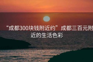 “成都300塊錢附近約”成都三百元附近的生活色彩