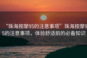 “珠海按摩95的注意事項”珠海按摩95的注意事項，體驗舒適前的必備知識