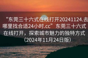 “東莞三十六式在線打開20241124.去哪里找合適24小時.cc”東莞三十六式在線打開，探索城市魅力的獨特方式（2024年11月24日版）