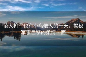范大將軍也有小鳥依人的一天，揭秘軍事巨擘的柔情一面