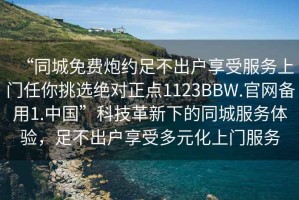 “同城免費炮約足不出戶享受服務(wù)上門任你挑選絕對正點1123BBW.官網(wǎng)備用1.中國”科技革新下的同城服務(wù)體驗，足不出戶享受多元化上門服務(wù)