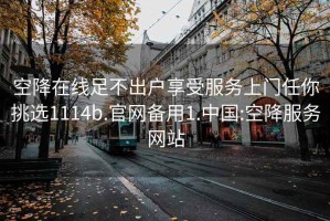 空降在線足不出戶享受服務(wù)上門任你挑選1114b.官網(wǎng)備用1.中國(guó):空降服務(wù)網(wǎng)站
