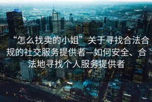 “怎么找賣的小姐”關于尋找合法合規(guī)的社交服務提供者—如何安全、合法地尋找個人服務提供者