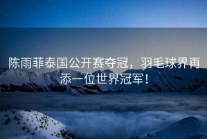 陳雨菲泰國(guó)公開賽奪冠，羽毛球界再添一位世界冠軍！