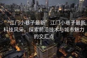 “江門小巷子最新”江門小巷子最新科技風(fēng)采，探索前沿技術(shù)與城市魅力的交匯點