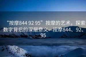 “按摩844 92 95”按摩的藝術(shù)，探索數(shù)字背后的深層意義—按摩844、92、95