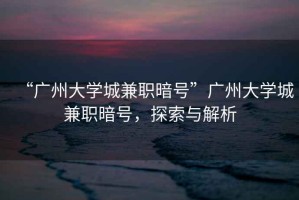 “廣州大學(xué)城兼職暗號”廣州大學(xué)城兼職暗號，探索與解析