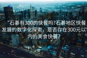 “石碁有300的快餐嗎?石碁地區(qū)快餐發(fā)展的數(shù)字化探索，是否存在300元以內(nèi)的美食快餐？
