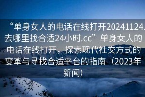 “單身女人的電話(huà)在線(xiàn)打開(kāi)20241124.去哪里找合適24小時(shí).cc”單身女人的電話(huà)在線(xiàn)打開(kāi)，探索現(xiàn)代社交方式的變革與尋找合適平臺(tái)的指南（2023年新聞）