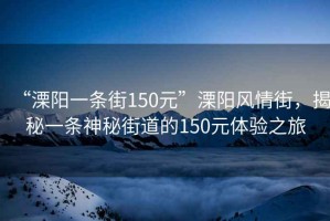 “溧陽(yáng)一條街150元”溧陽(yáng)風(fēng)情街，揭秘一條神秘街道的150元體驗(yàn)之旅