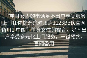 “單身女人的電話足不出戶享受服務上門任你挑選絕對正點1123BBD.官網備用1.中國”單身女性的福音，足不出戶享受多元化上門服務，一鍵預約，官網備用