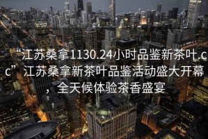 “江蘇桑拿1130.24小時(shí)品鑒新茶葉.cc”江蘇桑拿新茶葉品鑒活動(dòng)盛大開幕，全天候體驗(yàn)茶香盛宴