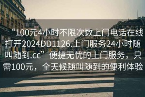 “100元4小時(shí)不限次數(shù)上門電話在線打開2024DD1126.上門服務(wù)24小時(shí)隨叫隨到.cc”便捷無憂的上門服務(wù)，只需100元，全天候隨叫隨到的便利體驗(yàn)