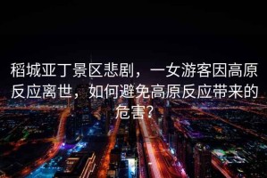 稻城亞丁景區(qū)悲劇，一女游客因高原反應(yīng)離世，如何避免高原反應(yīng)帶來(lái)的危害？