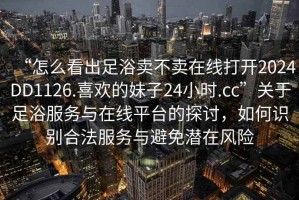 “怎么看出足浴賣(mài)不賣(mài)在線打開(kāi)2024DD1126.喜歡的妹子24小時(shí).cc”關(guān)于足浴服務(wù)與在線平臺(tái)的探討，如何識(shí)別合法服務(wù)與避免潛在風(fēng)險(xiǎn)