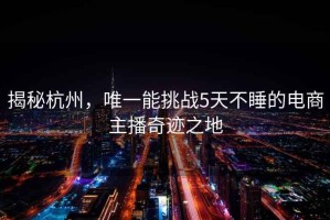 揭秘杭州，唯一能挑戰(zhàn)5天不睡的電商主播奇跡之地