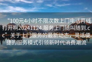 “100元4小時(shí)不限次數(shù)上門(mén)電話再線打開(kāi)啊20241124.服務(wù)上門(mén)隨叫隨到.cc”關(guān)于上門(mén)服務(wù)的最新動(dòng)態(tài)，靈活便捷的服務(wù)模式引領(lǐng)新時(shí)代消費(fèi)潮流