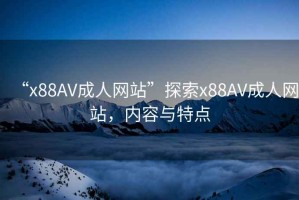“x88AV成人網(wǎng)站”探索x88AV成人網(wǎng)站，內(nèi)容與特點