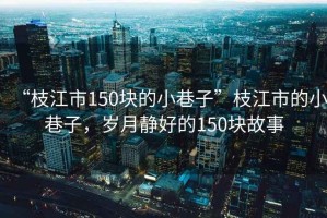 “枝江市150塊的小巷子”枝江市的小巷子，歲月靜好的150塊故事