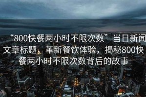 “800快餐兩小時不限次數(shù)”當(dāng)日新聞文章標(biāo)題，革新餐飲體驗，揭秘800快餐兩小時不限次數(shù)背后的故事