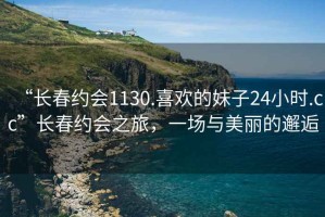 “長(zhǎng)春約會(huì)1130.喜歡的妹子24小時(shí).cc”長(zhǎng)春約會(huì)之旅，一場(chǎng)與美麗的邂逅